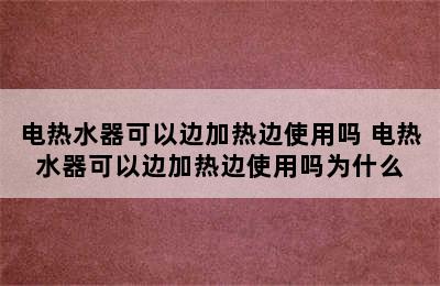 电热水器可以边加热边使用吗 电热水器可以边加热边使用吗为什么